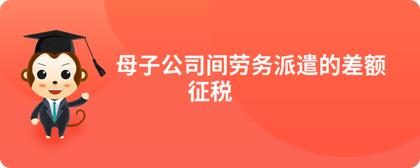 母子公司間勞務(wù)派遣的差額征稅政策解析與實務(wù)探討
